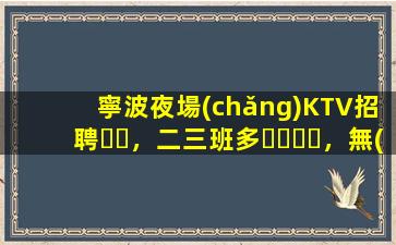 寧波夜場(chǎng)KTV招聘，二三班多，無(wú)套路，絕對(duì)靠譜多賺